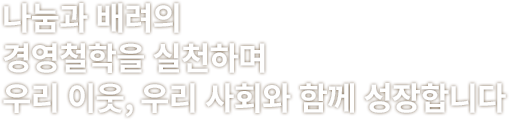 나눔과 배려의 경영철학을 실천하며 우리 이웃, 우리 사회와 함께 성장합니다